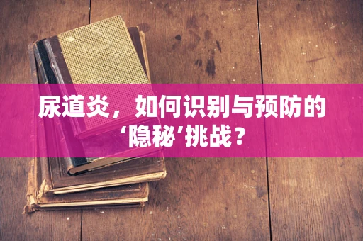 尿道炎，如何识别与预防的‘隐秘’挑战？