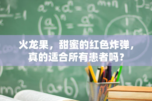 火龙果，甜蜜的红色炸弹，真的适合所有患者吗？