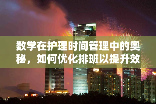 数学在护理时间管理中的奥秘，如何优化排班以提升效率？