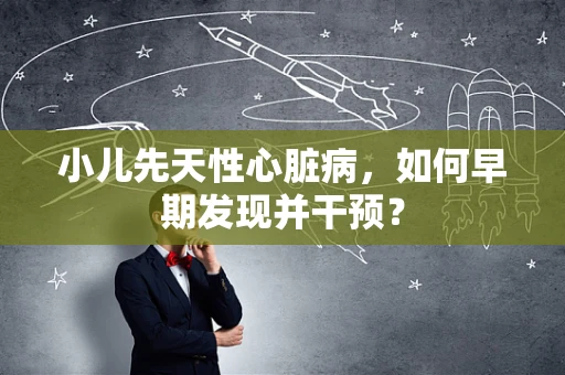 小儿先天性心脏病，如何早期发现并干预？