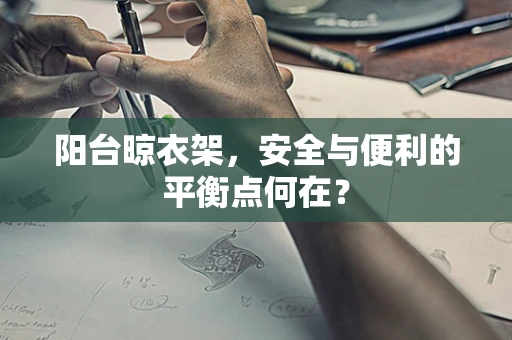 阳台晾衣架，安全与便利的平衡点何在？