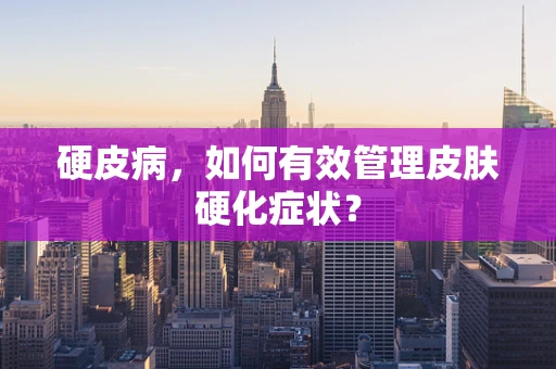 硬皮病，如何有效管理皮肤硬化症状？