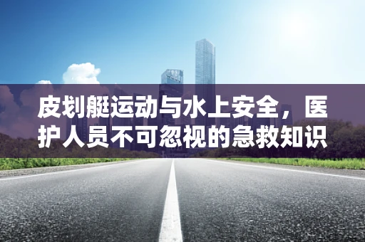 皮划艇运动与水上安全，医护人员不可忽视的急救知识