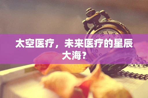 太空医疗，未来医疗的星辰大海？