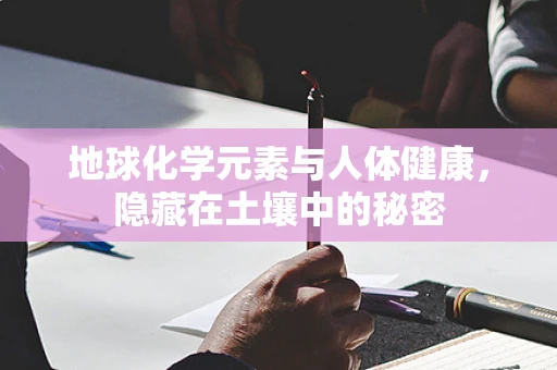 地球化学元素与人体健康，隐藏在土壤中的秘密
