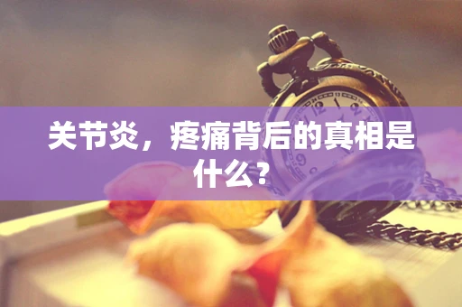 关节炎，疼痛背后的真相是什么？