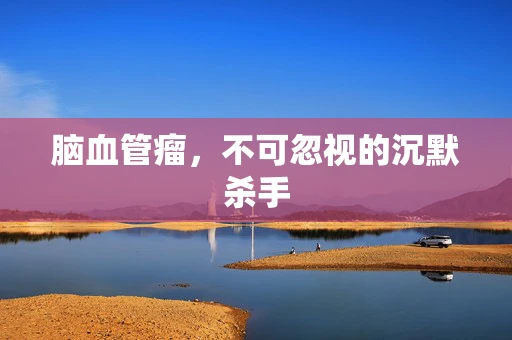 脑血管瘤，不可忽视的沉默杀手