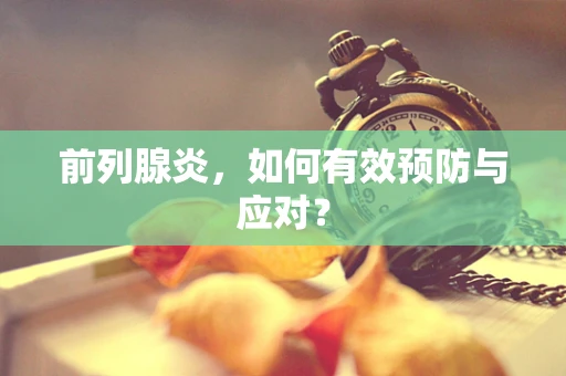 前列腺炎，如何有效预防与应对？