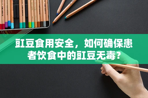 豇豆食用安全，如何确保患者饮食中的豇豆无毒？