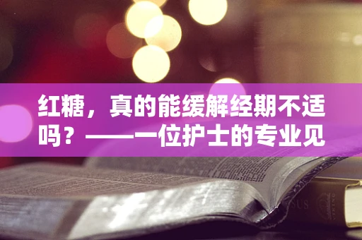 红糖，真的能缓解经期不适吗？——一位护士的专业见解