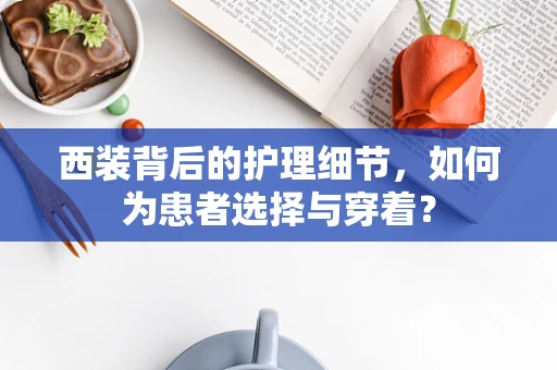 西装背后的护理细节，如何为患者选择与穿着？