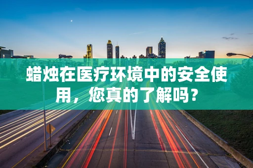 蜡烛在医疗环境中的安全使用，您真的了解吗？