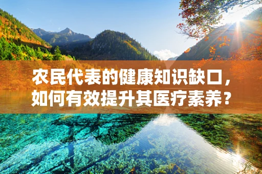 农民代表的健康知识缺口，如何有效提升其医疗素养？