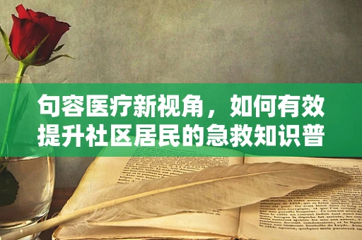 句容医疗新视角，如何有效提升社区居民的急救知识普及率？