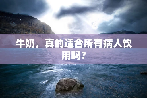 牛奶，真的适合所有病人饮用吗？