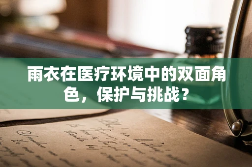 雨衣在医疗环境中的双面角色，保护与挑战？
