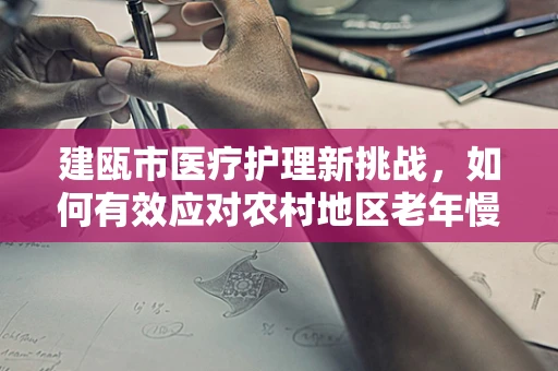建瓯市医疗护理新挑战，如何有效应对农村地区老年慢性病管理？