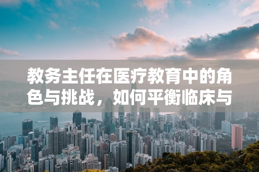 教务主任在医疗教育中的角色与挑战，如何平衡临床与教学需求？