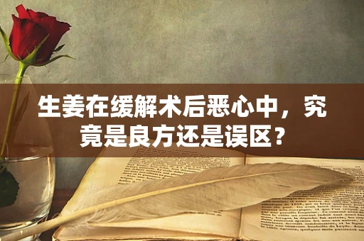 生姜在缓解术后恶心中，究竟是良方还是误区？