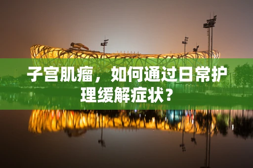 子宫肌瘤，如何通过日常护理缓解症状？