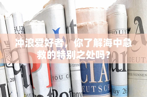 冲浪爱好者，你了解海中急救的特别之处吗？