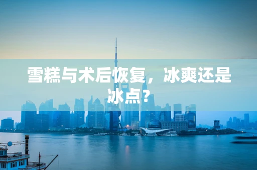 雪糕与术后恢复，冰爽还是冰点？