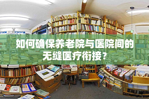 如何确保养老院与医院间的无缝医疗衔接？