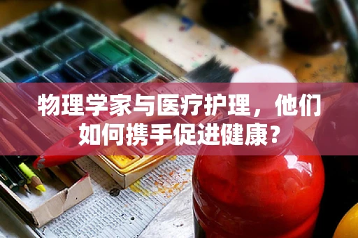物理学家与医疗护理，他们如何携手促进健康？