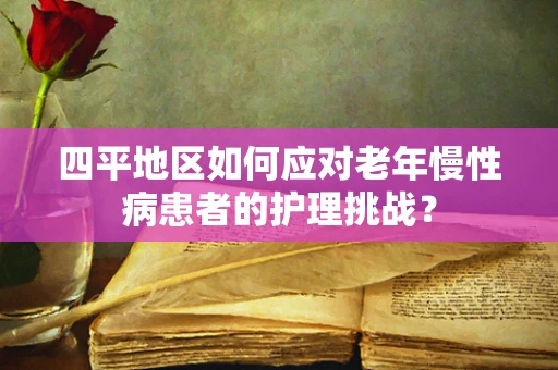 四平地区如何应对老年慢性病患者的护理挑战？