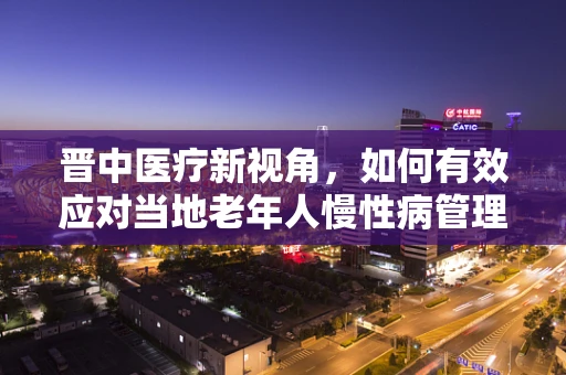 晋中医疗新视角，如何有效应对当地老年人慢性病管理挑战？