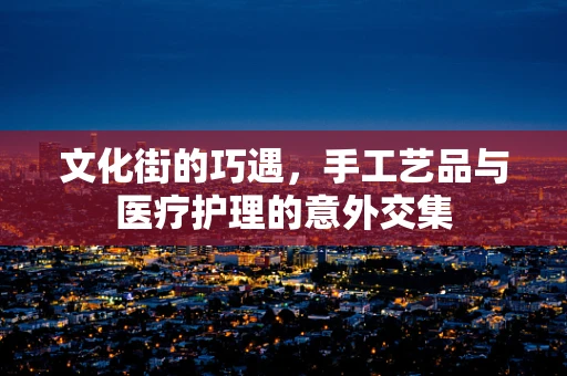 文化街的巧遇，手工艺品与医疗护理的意外交集