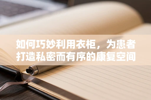 如何巧妙利用衣柜，为患者打造私密而有序的康复空间？