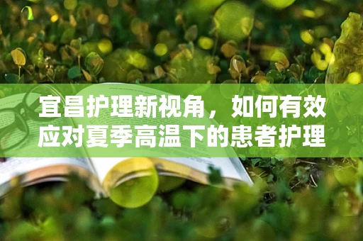 宜昌护理新视角，如何有效应对夏季高温下的患者护理挑战？
