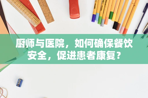 厨师与医院，如何确保餐饮安全，促进患者康复？