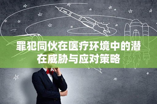 罪犯同伙在医疗环境中的潜在威胁与应对策略