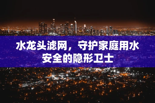 水龙头滤网，守护家庭用水安全的隐形卫士