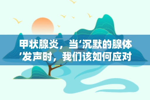 甲状腺炎，当‘沉默的腺体’发声时，我们该如何应对？