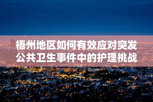 梧州地区如何有效应对突发公共卫生事件中的护理挑战？