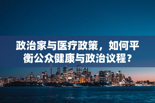政治家与医疗政策，如何平衡公众健康与政治议程？