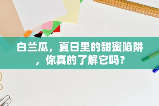白兰瓜，夏日里的甜蜜陷阱，你真的了解它吗？