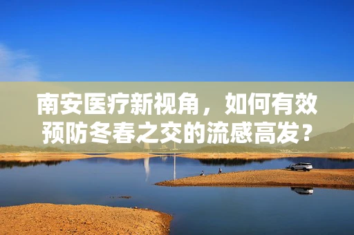 南安医疗新视角，如何有效预防冬春之交的流感高发？