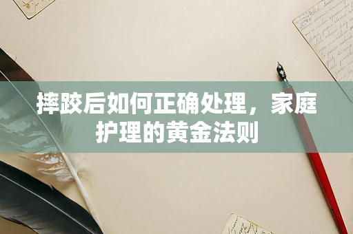 摔跤后如何正确处理，家庭护理的黄金法则