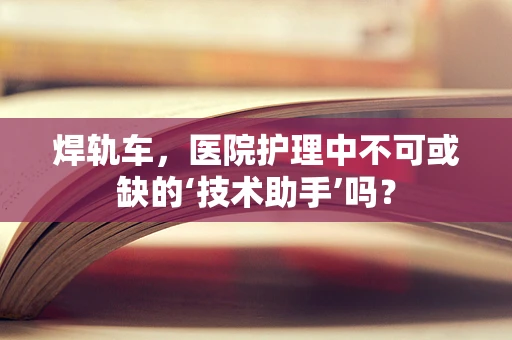 焊轨车，医院护理中不可或缺的‘技术助手’吗？