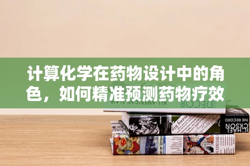 计算化学在药物设计中的角色，如何精准预测药物疗效？