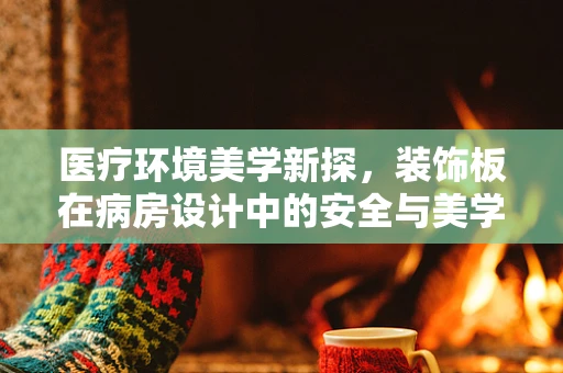 医疗环境美学新探，装饰板在病房设计中的安全与美学平衡