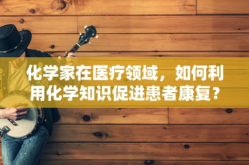 化学家在医疗领域，如何利用化学知识促进患者康复？