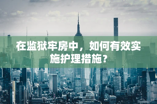 在监狱牢房中，如何有效实施护理措施？