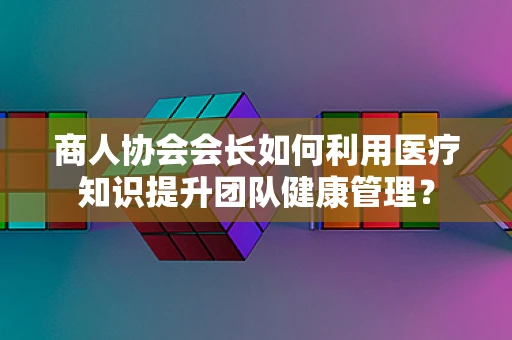 商人协会会长如何利用医疗知识提升团队健康管理？