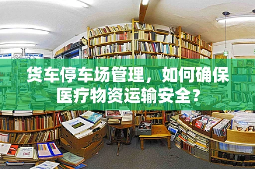 货车停车场管理，如何确保医疗物资运输安全？