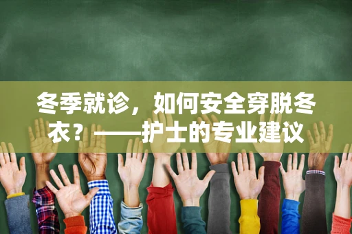 冬季就诊，如何安全穿脱冬衣？——护士的专业建议
